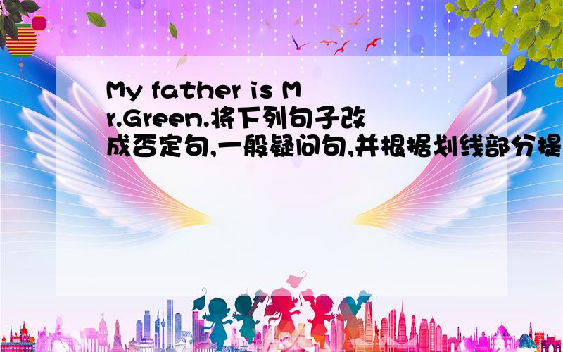 My father is Mr.Green.将下列句子改成否定句,一般疑问句,并根据划线部分提问（划线部分是My father0打错了，是：My father is Mr.Green.将下列句子改成否定句，一般疑问句，并根据划线部分提问（划