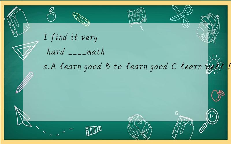 I find it very hard ____maths.A learn good B to learn good C learn well D to learn well