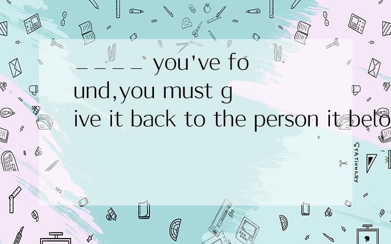 ____ you've found,you must give it back to the person it belongs to.A,Whichever B,No matter how C,However D,Whatever