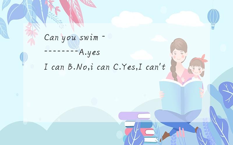 Can you swim ---------A.yes I can B.No,i can C.Yes,I can't