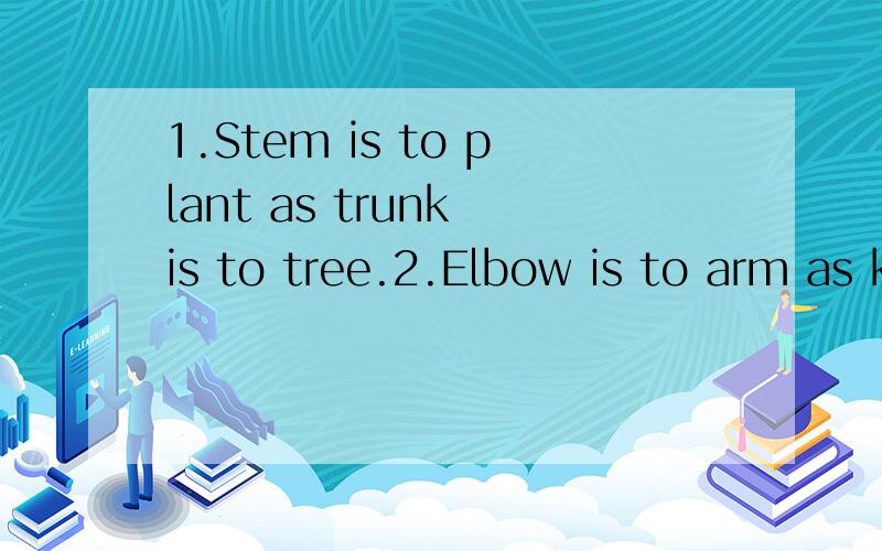 1.Stem is to plant as trunk is to tree.2.Elbow is to arm as knee is to leg.3.Fur is to rabbit as feather is to bird.4.Walk is to stand as swim is to float.5.Ten is to twelve as six is to eight.