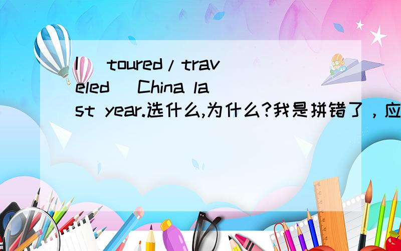 I (toured/traveled) China last year.选什么,为什么?我是拼错了，应该是travelled我是问为什么用toured