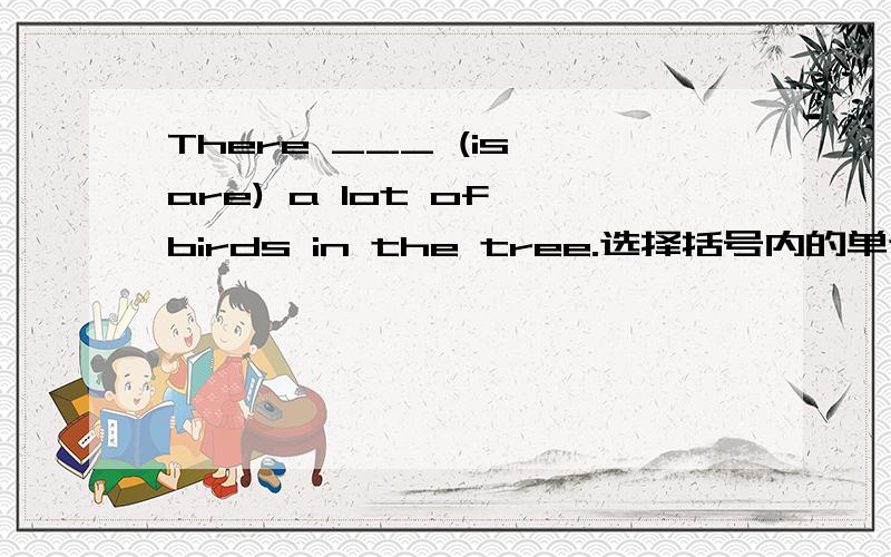 There ___ (is,are) a lot of birds in the tree.选择括号内的单词填空,并说明理由