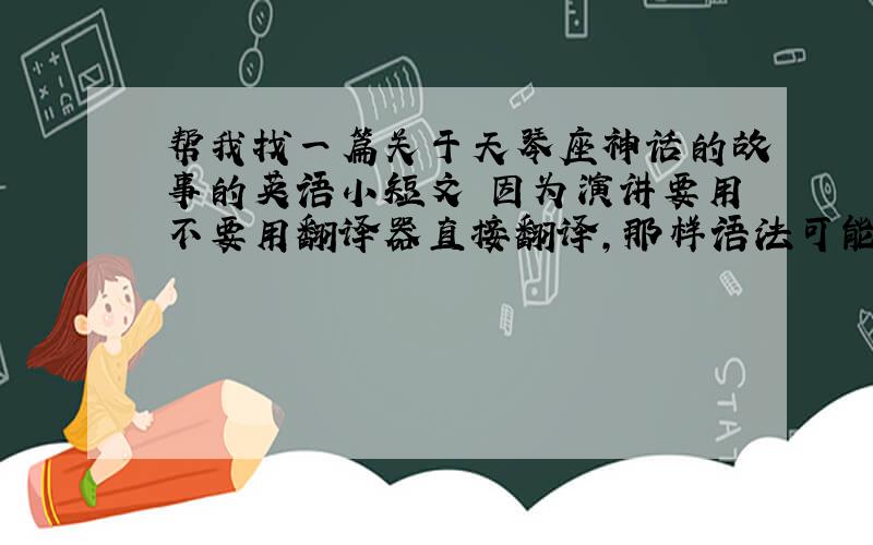 帮我找一篇关于天琴座神话的故事的英语小短文 因为演讲要用不要用翻译器直接翻译,那样语法可能不对如果好的话,也可自己找一篇天琴座神话,先精简再翻译