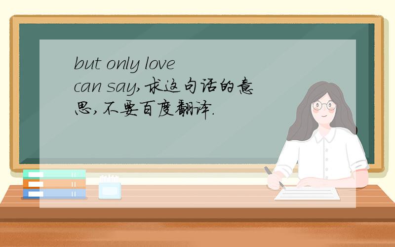 but only love can say,求这句话的意思,不要百度翻译.