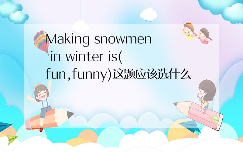 Making snowmen in winter is(fun,funny)这题应该选什么