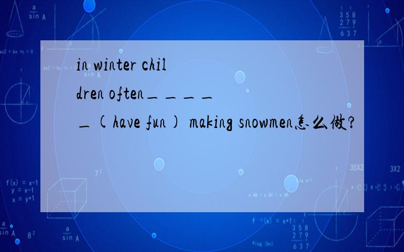 in winter children often_____(have fun) making snowmen怎么做?