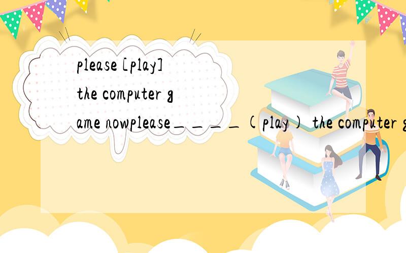 please [play] the computer game nowplease____(play) the computer game now 填什么