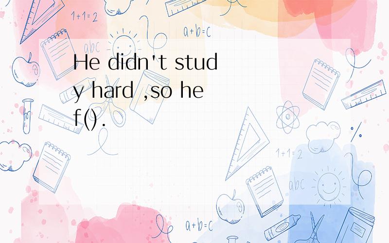 He didn't study hard ,so he f().