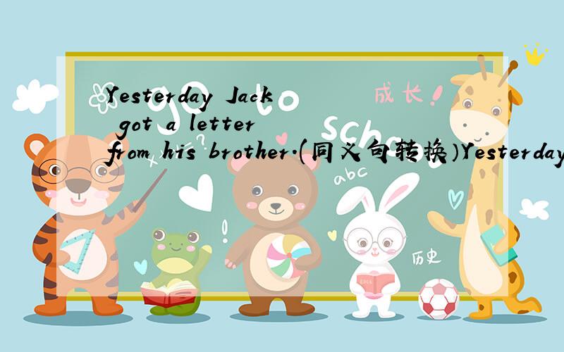 Yesterday Jack got a letter from his brother.(同义句转换）Yesterday Jack____ ___his brother.