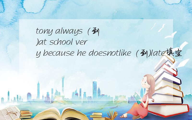 tony always (到)at school very because he doesnotlike (到)late填空