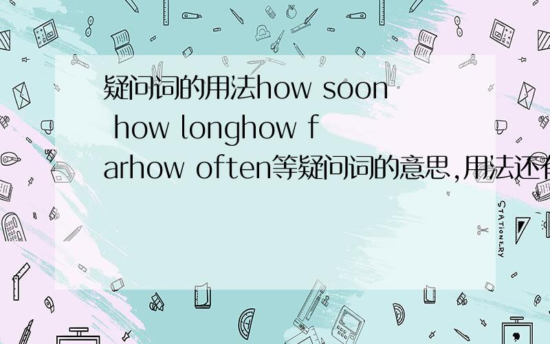 疑问词的用法how soon how longhow farhow often等疑问词的意思,用法还有甚么别的常用疑问词