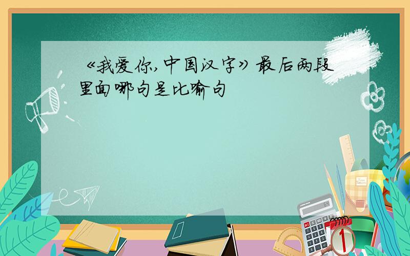《我爱你,中国汉字》最后两段里面哪句是比喻句