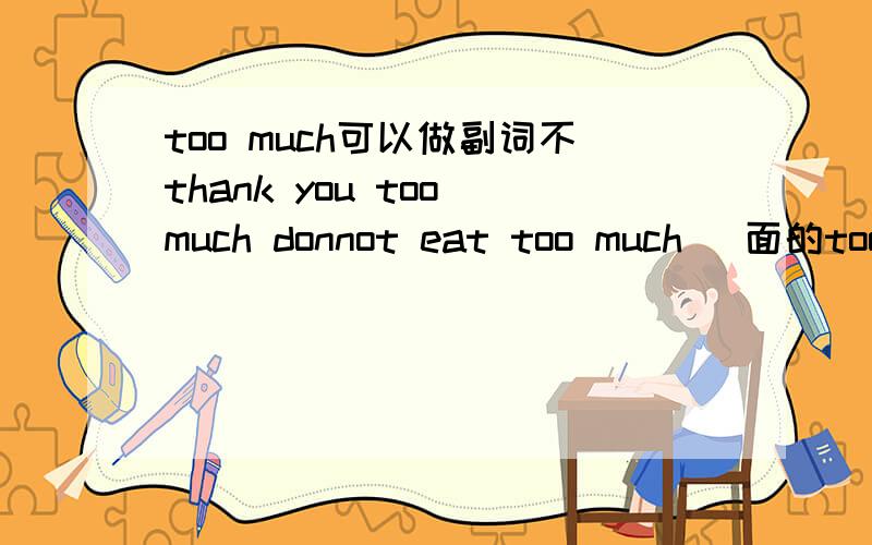 too much可以做副词不thank you too much donnot eat too much 裏面的too much就是副词吧