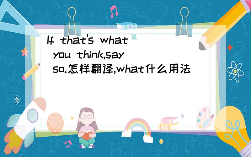 If that's what you think,say so.怎样翻译,what什么用法