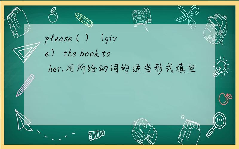 please ( ）（give） the book to her.用所给动词的适当形式填空