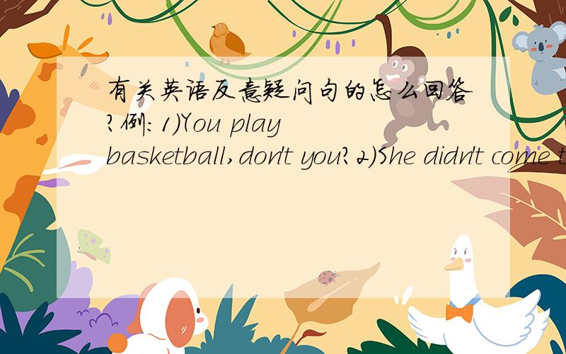 有关英语反意疑问句的怎么回答?例：1)You play basketball,don't you?2)She didn't come to school yesterday,did she?两句都要两种答案（肯与否）,谢最好说说要领以及 的中文翻译