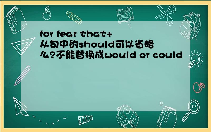 for fear that+从句中的should可以省略么?不能替换成would or could