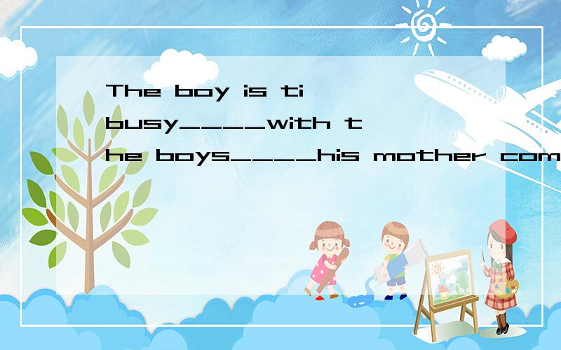 The boy is ti busy____with the boys____his mother come back home.填play和see的形式.a.playing,to seeb.to play ;to seec.playing,seeing d.to play,seeingThe boy is to busy____with the boys____his mother come back home.
