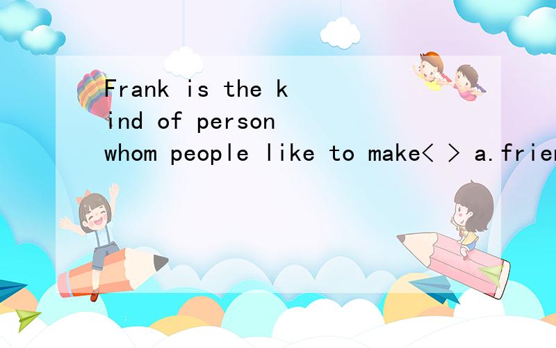 Frank is the kind of person whom people like to make< > a.friend b.friends c.friends with