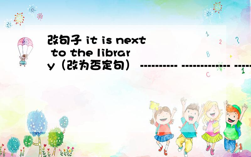 改句子 it is next to the library（改为否定句） ---------- ------------- -------------next tothe libit is next to the library（改为否定句）---------- ------------- -------------next tothe library.