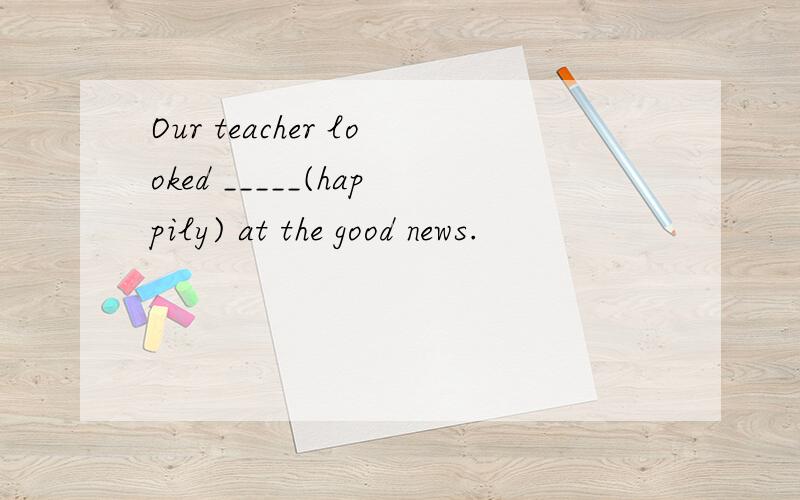 Our teacher looked _____(happily) at the good news.