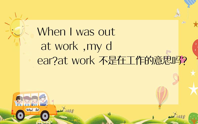 When I was out at work ,my dear?at work 不是在工作的意思吗？