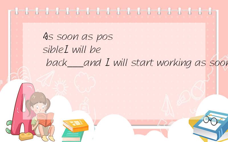 As soon as possibleI will be back___and I will start working as soon as I am back.A.as soon as possibleB.as possible as i can C.as quickly as i can D.as fast as possible我认为这道题各个选项都可以.但是我们老师选择的是D,我上网