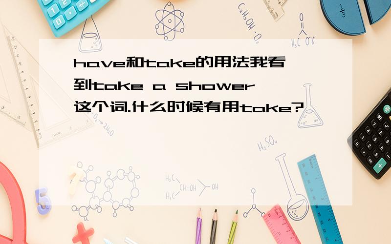 have和take的用法我看到take a shower这个词.什么时候有用take?