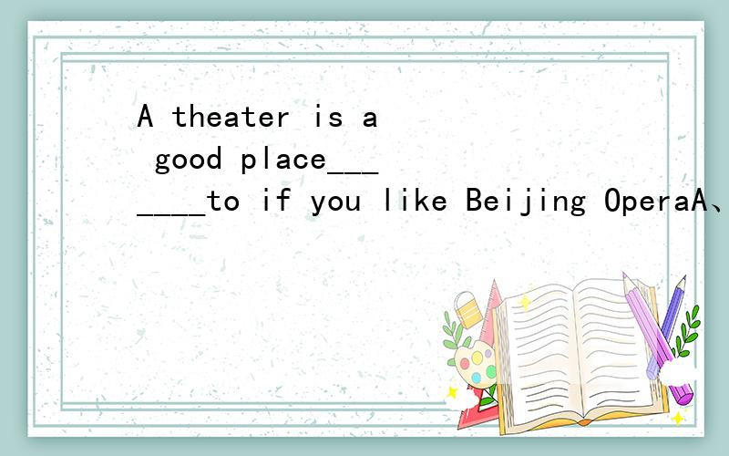 A theater is a good place_______to if you like Beijing OperaA、going B、will go C、to go D、go