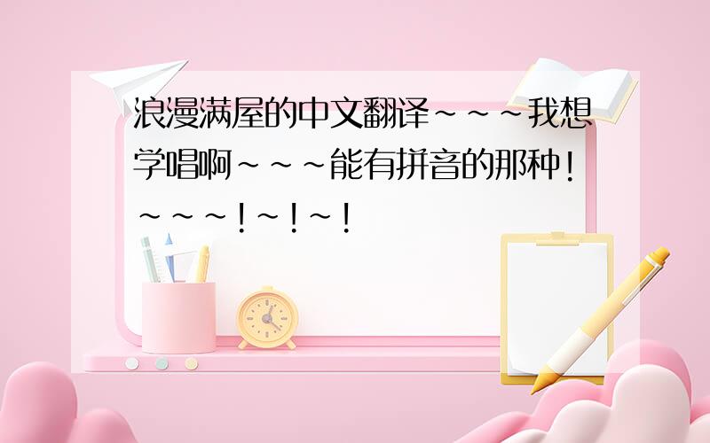 浪漫满屋的中文翻译~~~我想学唱啊~~~能有拼音的那种!~~~!~!~!