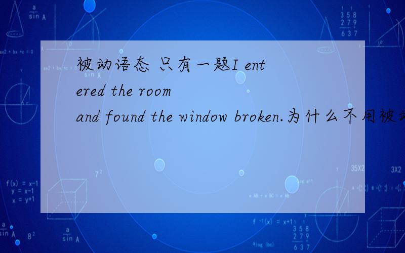被动语态 只有一题I entered the room and found the window broken.为什么不用被动语态?不是应该是be broken吗?