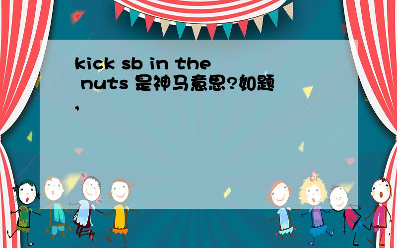 kick sb in the nuts 是神马意思?如题,