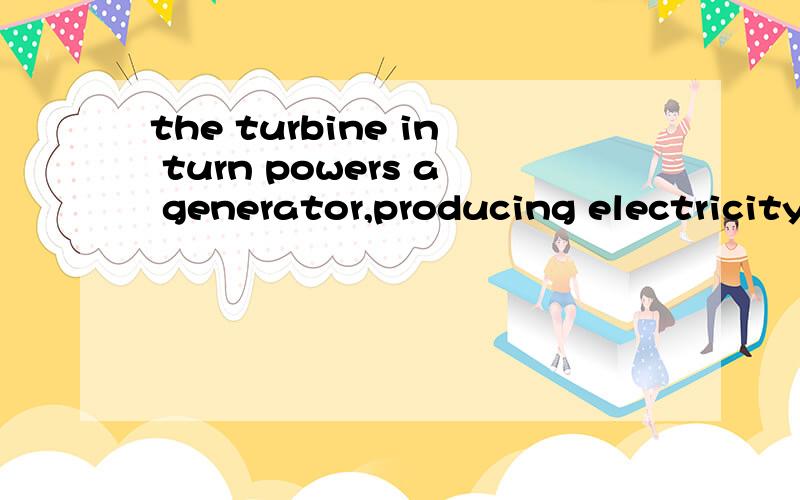 the turbine in turn powers a generator,producing electricity.其中的producing electricity 是什么成分,或者说这是什么句型?有省略什么吗?