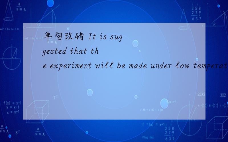 单句改错 It is suggested that the experiment will be made under low temperature