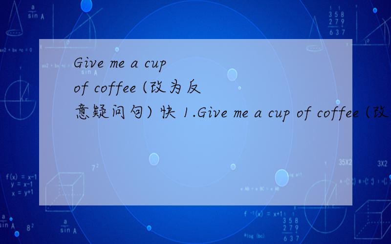 Give me a cup of coffee (改为反意疑问句) 快 1.Give me a cup of coffee (改为反意疑问句)Give me a cup of coffee,（）（）2.The news made me ()()(感到激动)3.She writes to her parents ()()()(每月两次)4.Please remember ()(关上)