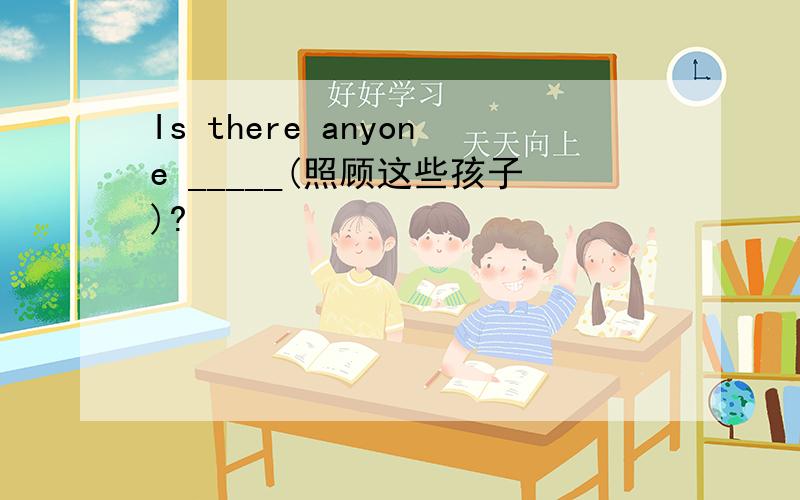 Is there anyone _____(照顾这些孩子)?