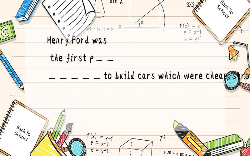 Henry Ford was the first p_______to build cars which were cheap,strong,and fast.He was able to sell m_______of models because he 