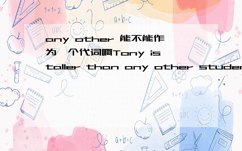 any other 能不能作为一个代词啊Tony is taller than any other student in his class .这里面的student可否省略?如果只给两个空,any other student应改变成什么呢?any others other students一定是错的。我感觉填the others