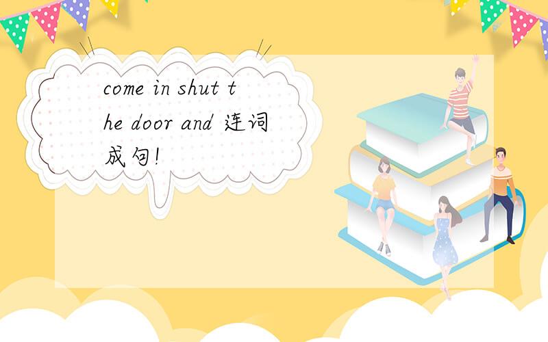 come in shut the door and 连词成句!