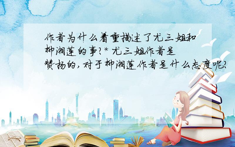 作者为什么着重描述了尤三姐和柳湘莲的事?* 尤三姐作者是赞扬的,对于柳湘莲作者是什么态度呢?