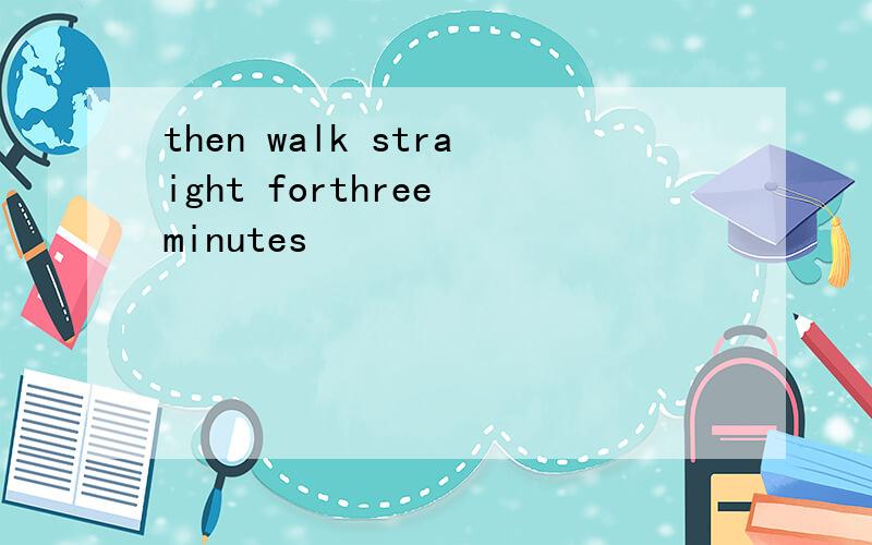 then walk straight forthree minutes