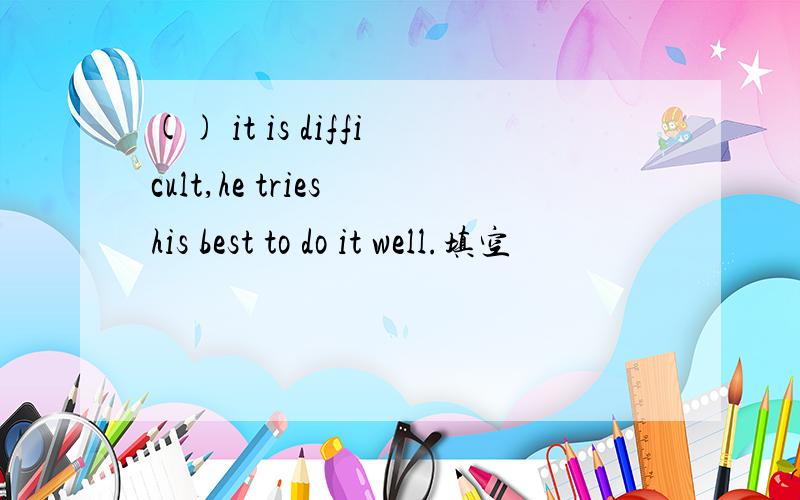 () it is difficult,he tries his best to do it well.填空