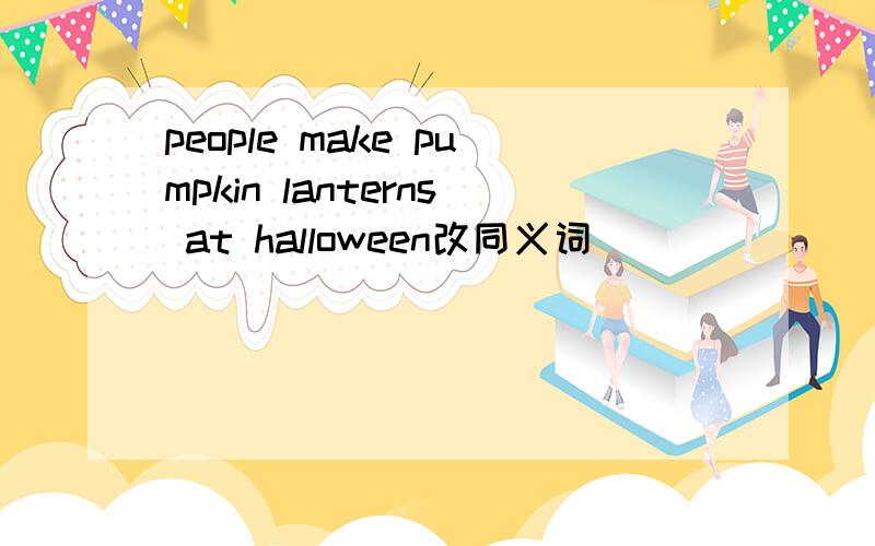 people make pumpkin lanterns at halloween改同义词