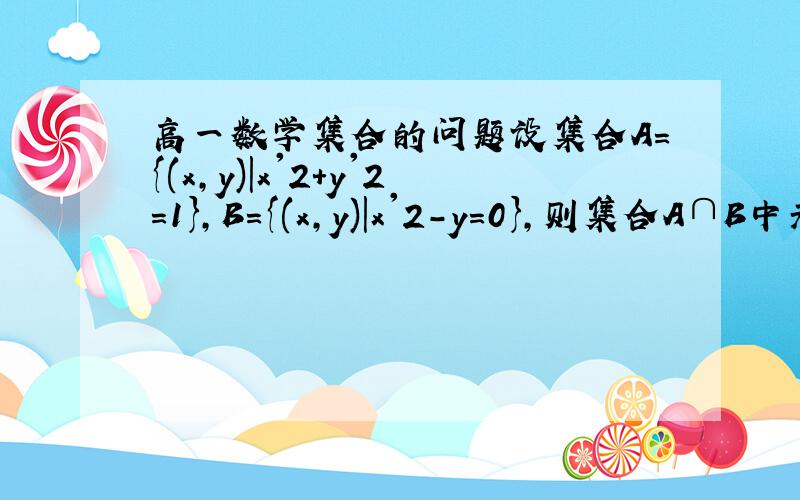 高一数学集合的问题设集合A={(x,y)|x'2+y'2=1},B={(x,y)|x'2-y=0},则集合A∩B中元素的个数为( )A. 1个   B  2个     C 3个   D 4 个  在线等求详细回答~