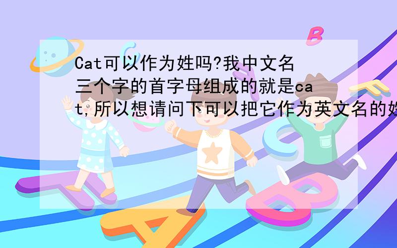 Cat可以作为姓吗?我中文名三个字的首字母组成的就是cat,所以想请问下可以把它作为英文名的姓吗?