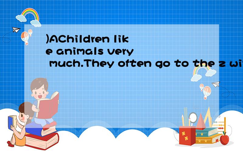 )AChildren like animals very much.They often go to the z with their p .In the zoo,there are tigers,e ,monkeys,pandas,bears and many o animals.Some animals are friendly,but some are not.Tigers,bears and snakes are d .So they have to stay in c .T usual