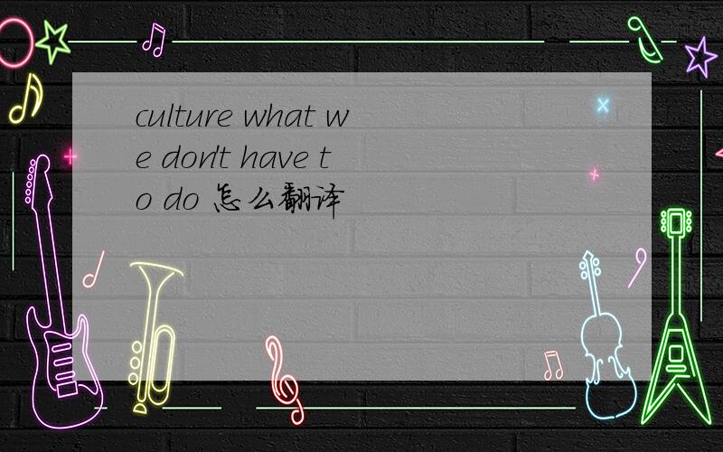 culture what we don't have to do 怎么翻译