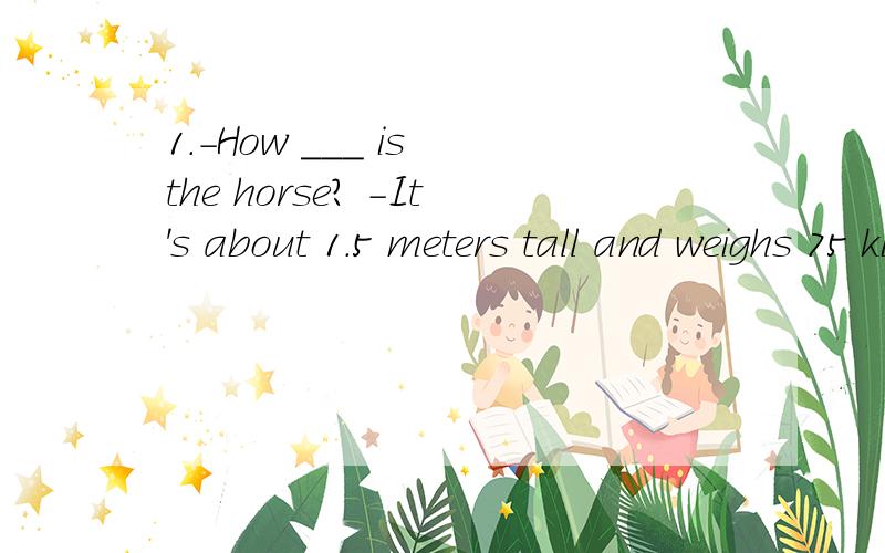 1.-How ___ is the horse? -It's about 1.5 meters tall and weighs 75 kilos.A.   tall            B.   long          C.   heavy       D.  big请分析一下,说明理由,谢谢!急.