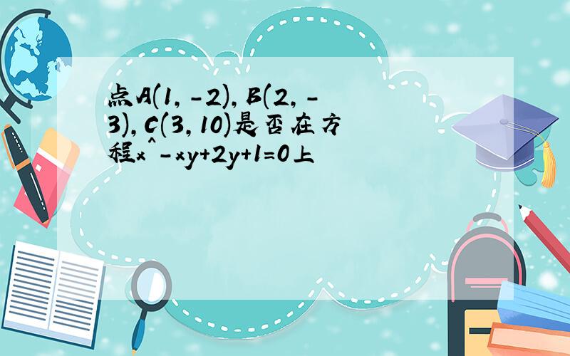 点A(1,-2),B(2,-3),C(3,10)是否在方程x^-xy+2y+1=0上